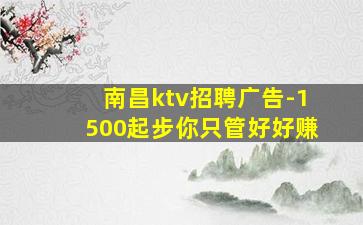 南昌ktv招聘广告-1500起步你只管好好赚